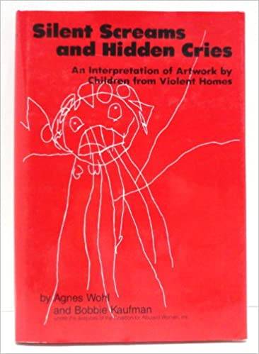 Silent screams and hidden cries : an interpretation of artwork by children from violent homes / by Agnes Wohl, Bobbie Kaufman ; under the auspices of the Coalition for Abused Women, Inc.